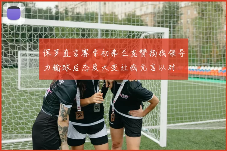保罗直言赛季初弗兰克赞扬我领导力输球后态度大变让我无言以对