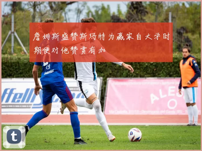 詹姆斯盛赞斯玛特为赢家自大学时期便对他赞赏有加